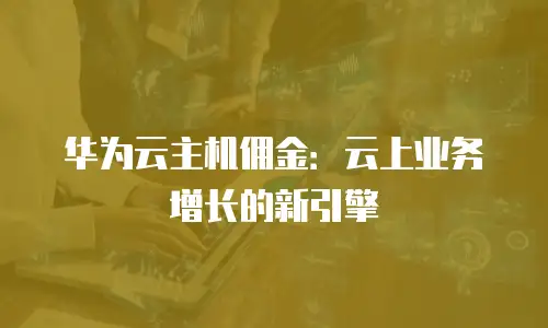 华为云主机佣金：云上业务增长的新引擎