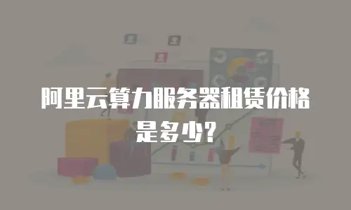 阿里云算力服务器租赁价格是多少？