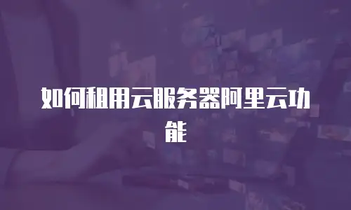 如何租用云服务器阿里云功能