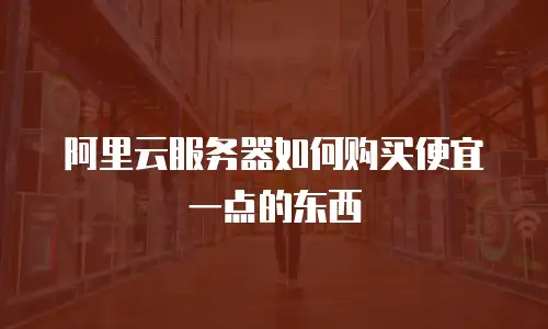 阿里云服务器如何购买便宜一点的东西