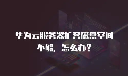 华为云服务器扩容磁盘空间不够，怎么办？