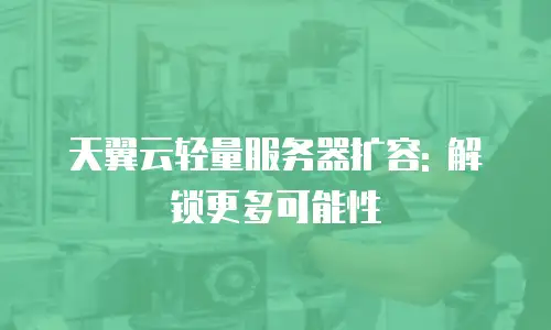 天翼云轻量服务器扩容: 解锁更多可能性