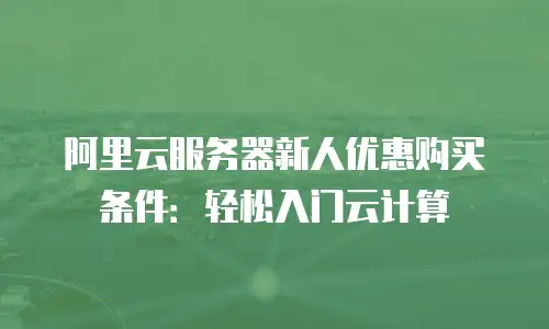 阿里云服务器新人优惠购买条件：轻松入门云计算