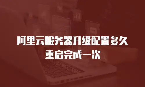 阿里云服务器升级配置多久重启完成一次