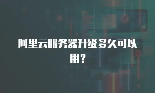 阿里云服务器升级多久可以用？