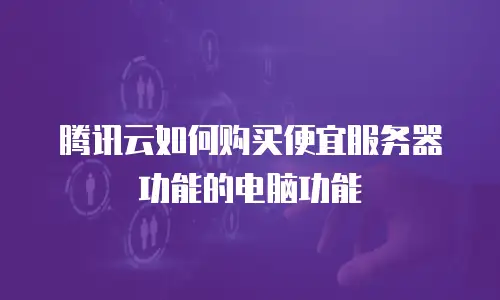 腾讯云如何购买便宜服务器功能的电脑功能
