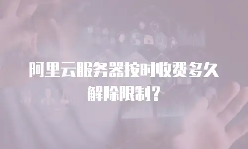阿里云服务器按时收费多久解除限制？