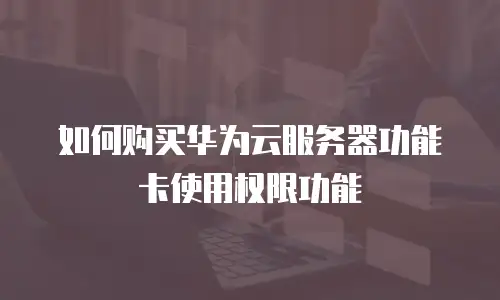 如何购买华为云服务器功能卡使用权限功能