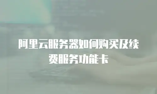 阿里云服务器如何购买及续费服务功能卡