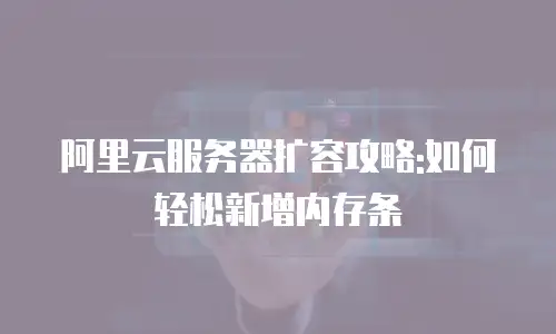阿里云服务器扩容攻略:如何轻松新增内存条