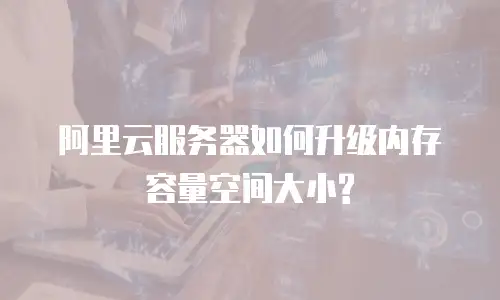 阿里云服务器如何升级内存容量空间大小?
