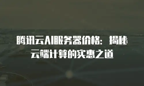 腾讯云AI服务器价格：揭秘云端计算的实惠之道
