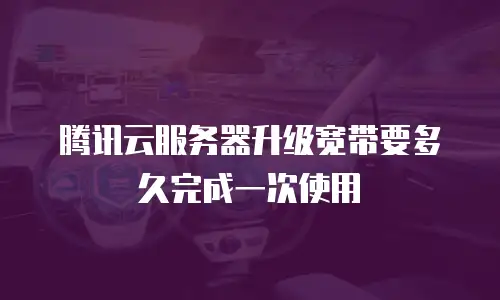 腾讯云服务器升级宽带要多久完成一次使用