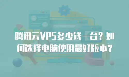 腾讯云VPS多少钱一台？如何选择电脑使用最好版本？