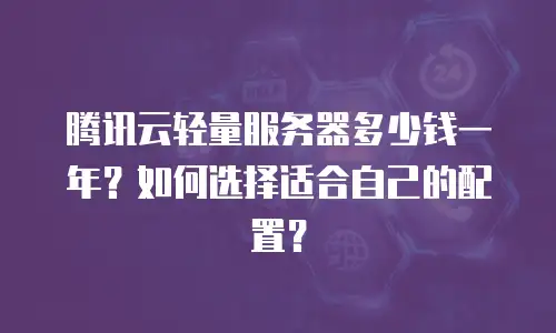 腾讯云轻量服务器多少钱一年？如何选择适合自己的配置？