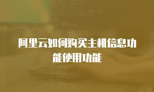 阿里云如何购买主机信息功能使用功能