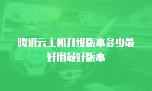 腾讯云主机升级版本多少最好用最好版本