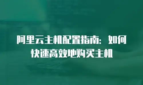 阿里云主机配置指南：如何快速高效地购买主机