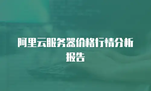 阿里云服务器价格行情分析报告