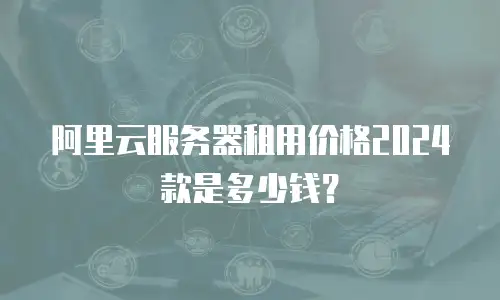 阿里云服务器租用价格2024款是多少钱？