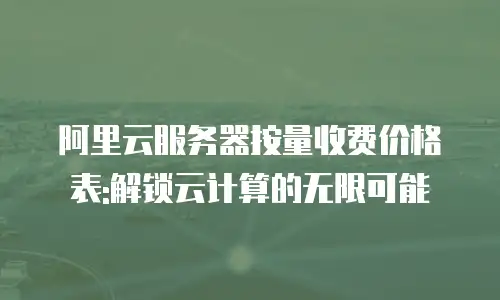 阿里云服务器按量收费价格表:解锁云计算的无限可能