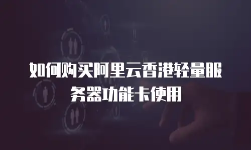 如何购买阿里云香港轻量服务器功能卡使用