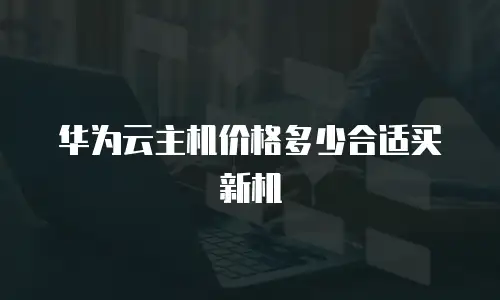 华为云主机价格多少合适买新机