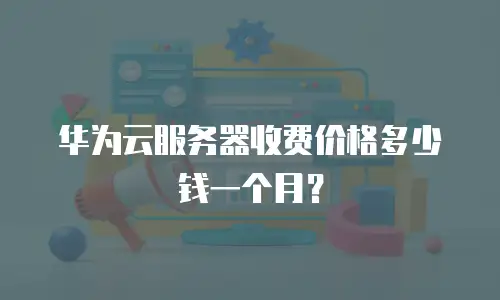 华为云服务器收费价格多少钱一个月？