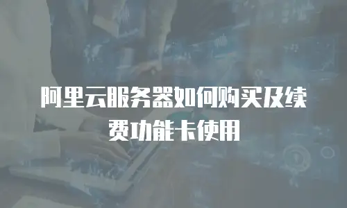 阿里云服务器如何购买及续费功能卡使用