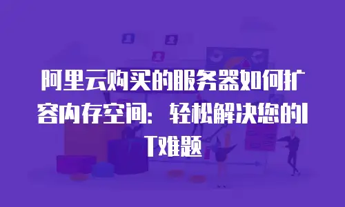 阿里云购买的服务器如何扩容内存空间：轻松解决您的IT难题