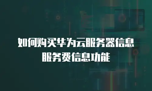 如何购买华为云服务器信息服务费信息功能