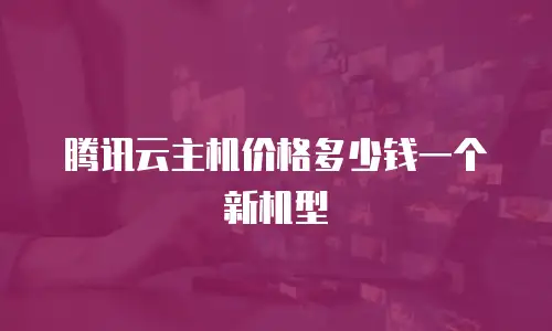 腾讯云主机价格多少钱一个新机型