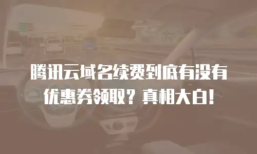 腾讯云域名续费到底有没有优惠券领取？真相大白！