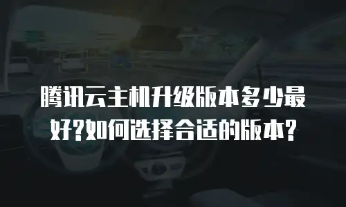 腾讯云主机升级版本多少最好?如何选择合适的版本?