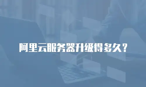 阿里云服务器升级得多久？
