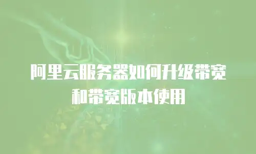阿里云服务器如何升级带宽和带宽版本使用