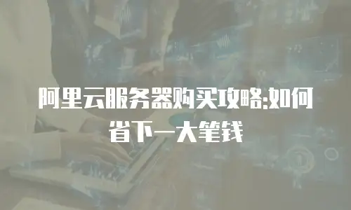 阿里云服务器购买攻略:如何省下一大笔钱