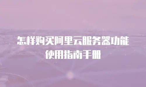 怎样购买阿里云服务器功能使用指南手册
