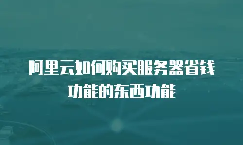 阿里云如何购买服务器省钱功能的东西功能