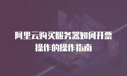 阿里云购买服务器如何开票操作的操作指南