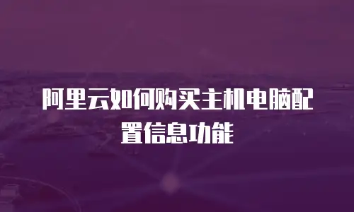阿里云如何购买主机电脑配置信息功能