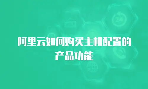 阿里云如何购买主机配置的产品功能