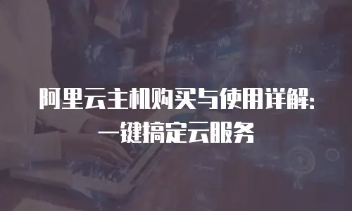阿里云主机购买与使用详解：一键搞定云服务