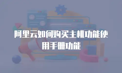 阿里云如何购买主机功能使用手册功能