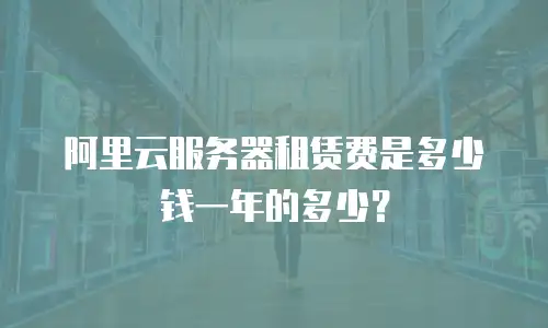 阿里云服务器租赁费是多少钱一年的多少？