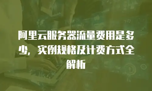 阿里云服务器流量费用是多少，实例规格及计费方式全解析