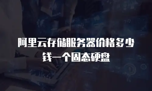 阿里云存储服务器价格多少钱一个固态硬盘