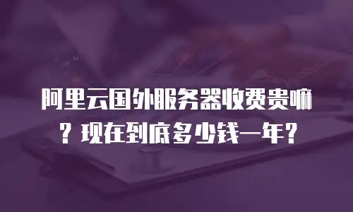 阿里云国外服务器收费贵嘛？现在到底多少钱一年？