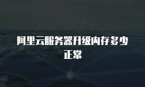 阿里云服务器升级内存多少正常