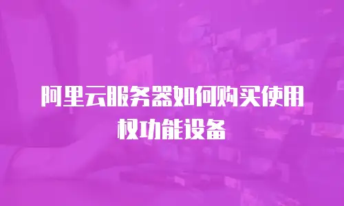 阿里云服务器如何购买使用权功能设备